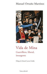 Title: Vida de Mina: Guerrillero, liberal, insurgente, Author: Manuel Ortuño Martínez