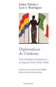 Title: Diplomáticos de Cárdenas: Una trinchera mexicana en la Guerra Civil (1936-1940), Author: Isidro Fabela