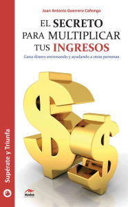 Title: El secreto para multiplicar tus ingresos: Gana dinero entrenando y ayudando a otras personas, Author: Juan Antonio Guerrero Cañongo
