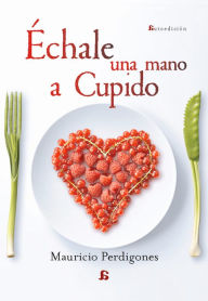 Title: Échale una mano a Cupido: Recetas perfectas para momentos privilegiados, Author: Mauricio Perdigones González