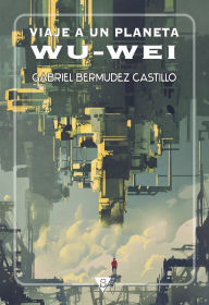 Title: Viaje a un planeta Wu-Wei, Author: Gabriel Bermúdez Castillo