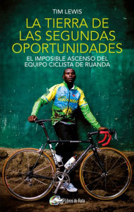 Title: La tierra de las segundas oportunidades: El imposible ascenso del equipo ciclista de Ruanda, Author: Tim Lewis