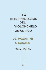 Title: La interpretaciï¿½n del violonchelo romï¿½ntico: De Paganini a Casals, Author: Trino Zurita Barroso