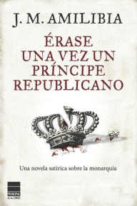 Title: Érase una vez un príncipe republicano: Una novela satírica sobre la monarquía, Author: J.M. Amilibia
