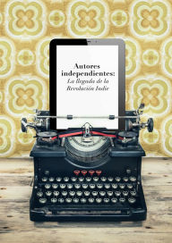 Title: Autores independientes: La llegada de la Revolución Indie, Author: Javier Celaya