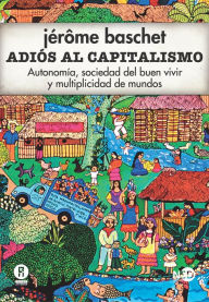 Title: Adiós al capitalismo: Autonomía, sociedad del buen vivir y multiplicidad de mundos, Author: Jérôme Baschet