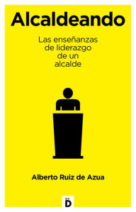 Title: Alcaldeando: Las enseñanzas de liderazgo de un alcalde, Author: Alberto Ruiz de Azua