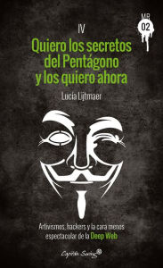 Title: Quiero los secretos del Pentágono y los quiero ahora: Artivismos, hackers y la cara menos espectacular de la Deep Web, Author: Lucía Lijtmaer