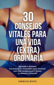 Title: 30 consejos vitales para una vida extraordinaria: Aprende a dominar los principios esenciales para alcanzar una vida excepcional y desata tu máximo potencial, Author: Ignacio Novo