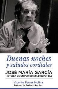 Title: Buenas noches y saludos cordiales: José María García. Historia de un periodista irrepetible., Author: Vicente Ferrer Molina