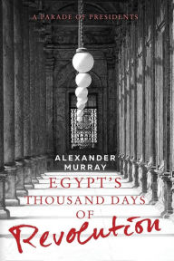 Title: Egypt's Thousand Days of Revolution: A Parade of Presidents, Author: Alexander Murray