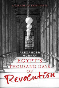 Title: Egypt's Thousand Days of Revolution: A Parade of Presidents, Author: Alexander Murray