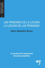 Title: Las prisiones de la locura, la locura de las prisiones: La construcción institucional del preso psiquiátrico, Author: Omar Alejandro Bravo