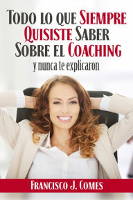 Title: Todo lo que siempre quisiste saber sobre el coaching: Y nunca te explicaron, Author: Francisco J. Comes