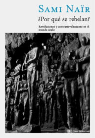 Title: Por qué se rebelan?: Revoluciones y contrarrevoluciones en el mundo árabe, Author: Sami Naïr