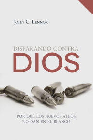 Title: Disparando contra Dios: Por qué los nuevos ateos no dan en el blanco, Author: John C. Lennox