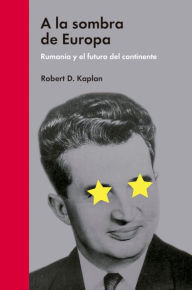 Title: A la sombra de Europa: Rumanía y el futuro del continente, Author: Robert D. Kaplan