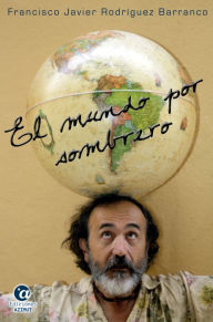 Title: El mundo por sombrero: Crónica caleidoscópica de un periplo circumplanetario, Author: Francisco Javier Rodríguez Barranco