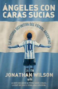 Title: Ángeles con caras sucias: La historia definitiva del fútbol argentino, Author: Jonathan Wilson