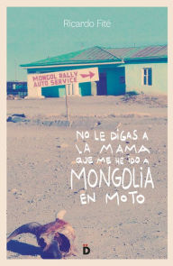 Title: No le digas a la mama que me he ido a Mongolia en moto, Author: Ricardo Fité