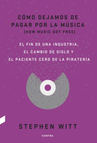 Title: Cómo dejamos de pagar por la música: El fin de una industria, el cambio de siglo y el paciente cero de la piratería, Author: Stephen Witt