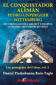 Title: El conquistador aleman Pedro Lisperguer Wittemberg: De cortesano de Carlos V y Felipe II a celebre precursor de Chile, Author: Daniel Piedrabuena Ruiz-Tagle