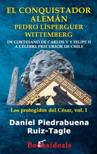 Title: El conquistador aleman Pedro Lisperguer Wittemberg: De cortesano de Carlos V y Felipe II a celebre precursor de Chile, Author: Daniel Piedrabuena Ruiz-Tagle
