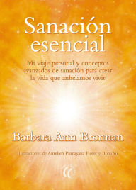 Title: Sanación esencial: Mi viaje personal y conceptos avanzados de sanación para crear la vida que anhelamos vivir, Author: Barbara Ann Brennan