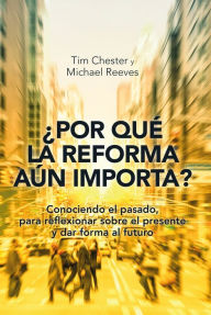 Title: ¿Por qué la Reforma aún importa?: Conociendo el pasado, para reflexionar sobre el presente y dar forma al futuro, Author: Tim Chester