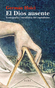 Title: El Dios ausente: Iconografía y metafísica del capitalismo, Author: Germán Huici