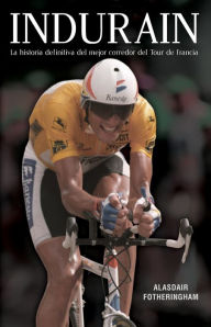 Title: Indurain: La historia definitiva del mejor corredor del Tour de Francia, Author: Alasdair Fotheringham