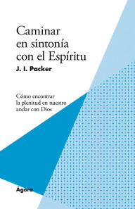 Title: Caminar en sintonía con el Espíritu: Cómo encontrar la plenitud en nuestro andar con Dios, Author: J. I. Packer