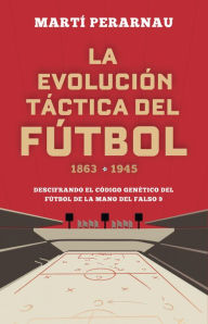 Title: La evolución táctica del fútbol 1863 - 1945: Descifrando el código genético del fútbol de la mano del falso 9, Author: Marti Perarnau