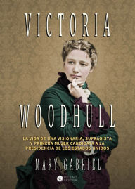 Title: Victoria Woodhull: Visionaria, sufragista, y primera mujer candidata a la Presidencia de los EE.UU, Author: Mary Gabriel