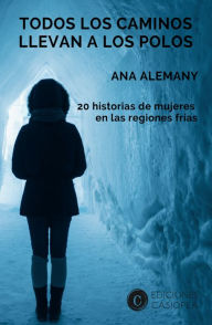 Title: Todos los caminos llevan a los Polos: 20 historias de mujeres en las regiones frías, Author: Ana Alemany