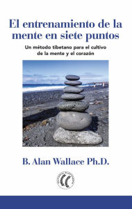 Title: El entrenamiento de la mente en siete puntos: Un método tibetano para el cultivo de la mente y el corazón, Author: B. Alan Wallace