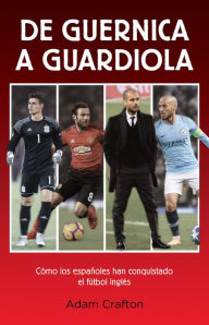 Title: De Guernica a Guardiola: Cómo los españoles han conquistado el fútbol inglés, Author: Adam Crafton
