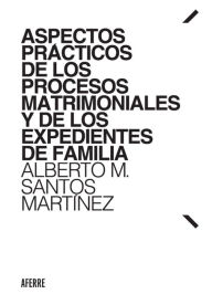 Title: Aspectos prácticos de los procesos matrimoniales y de los expedientes de familia, Author: Alberto M. Santos Martínez