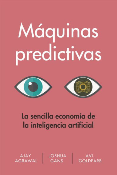 Máquinas predictivas (Prediction Machines Spanish Edition): la sencilla economía de inteligencia artificial