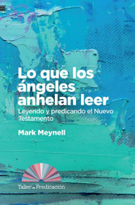 Title: Lo que los angeles anhelan leer: Leyendo y predicando el Nuevo Testamento, Author: Mark Meynell