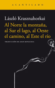 Title: Al norte la montaña, al sur el lago, al oeste el camino, al este el río / A Mountain to the North, a Lake to the South, Paths to the West, a River to the East, Author: László Krasznahorkai