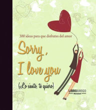 Title: Sorry, I love you (Lo siento, te quiero): 300 ideas para que disfrutes del amor, Author: Malsinet Editor