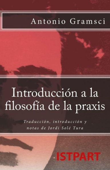Introducciï¿½n a la Filosofï¿½a de la Praxis: Traducciï¿½n, Introducciï¿½n Y Notas de Jordi Solï¿½ Tura