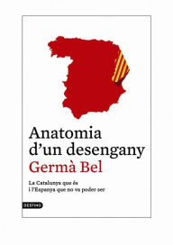 Title: Anatomia d'un desengany: La Catalunya que és i l'Espanya que no va poder ser, Author: Germà Bel