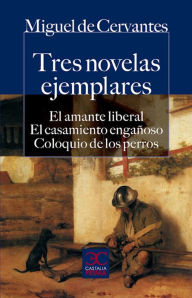Title: Tres novelas ejemplares: El amante liberal. El casamiento engañoso. Coloquio de los perros., Author: Miguel de Cervantes