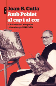Title: Amb Poblet al cap i al cor: El Pare Bernat Morgades i el seu temps (1911-1963), Author: Joan B. Culla