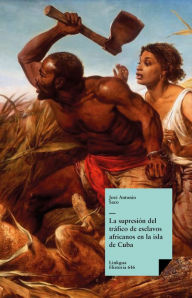 Title: La supresión del tráfico de esclavos africanos en la isla de Cuba, Author: José Antonio Saco