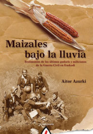 Title: Maizales bajo la lluvia: Testimonios de los últimos gudaris y milicianos de la Guerra Civil en Euskadi, Author: Aitor Urkizu