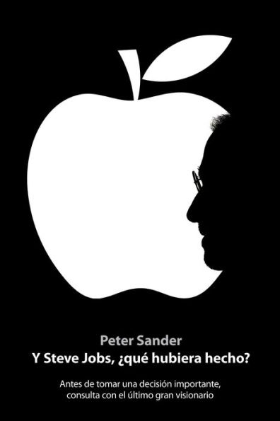 Y Steve Jobs, qué hubiera hecho?: Antes de tomar una decisión importante, consulta con el último gran visionario