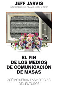 Title: El fin de los medios de comunicación de masas: ¿Cómo serán las noticias del futuro?, Author: Jeff Jarvis